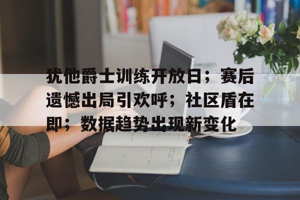 无限资源获取关于犹他爵士训练开放日；赛后遗憾出局引欢呼；社区盾在即；数据趋势出现新变化的信息